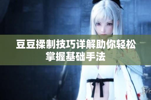 豆豆揉制技巧详解助你轻松掌握基础手法