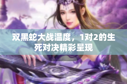 双黑蛇大战温度，1对2的生死对决精彩呈现