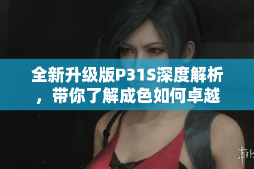 全新升级版P31S深度解析，带你了解成色如何卓越