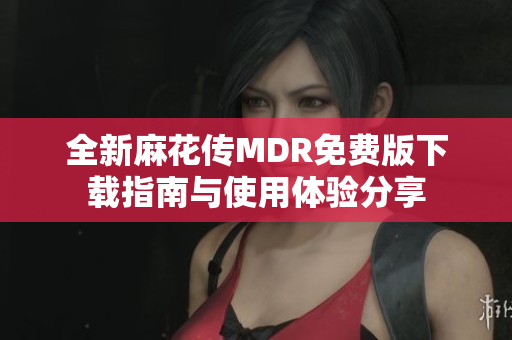全新麻花传MDR免费版下载指南与使用体验分享