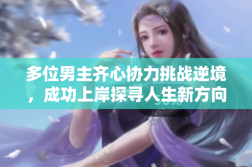 多位男主齐心协力挑战逆境，成功上岸探寻人生新方向