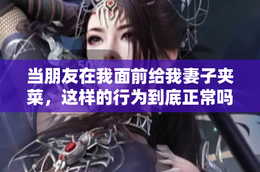 当朋友在我面前给我妻子夹菜，这样的行为到底正常吗