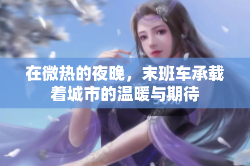 在微热的夜晚，末班车承载着城市的温暖与期待