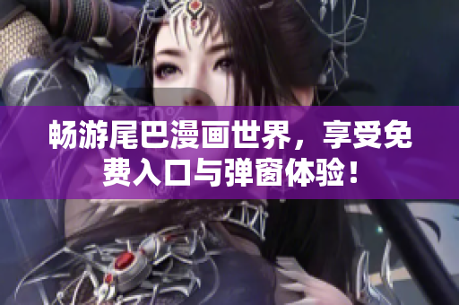 畅游尾巴漫画世界，享受免费入口与弹窗体验！