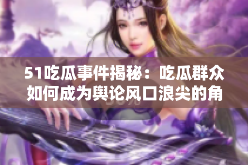 51吃瓜事件揭秘：吃瓜群众如何成为舆论风口浪尖的角色