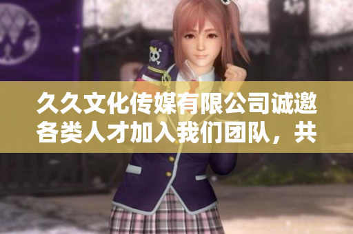 久久文化传媒有限公司诚邀各类人才加入我们团队，共创辉煌未来