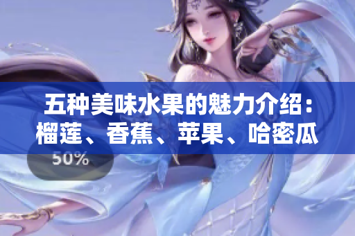 五种美味水果的魅力介绍：榴莲、香蕉、苹果、哈密瓜与水蜜桃