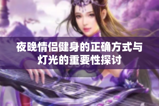 夜晚情侣健身的正确方式与灯光的重要性探讨