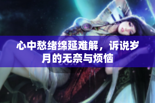 心中愁绪绵延难解，诉说岁月的无奈与烦恼