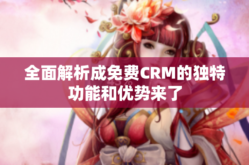 全面解析成免费CRM的独特功能和优势来了