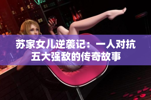 苏家女儿逆袭记：一人对抗五大强敌的传奇故事