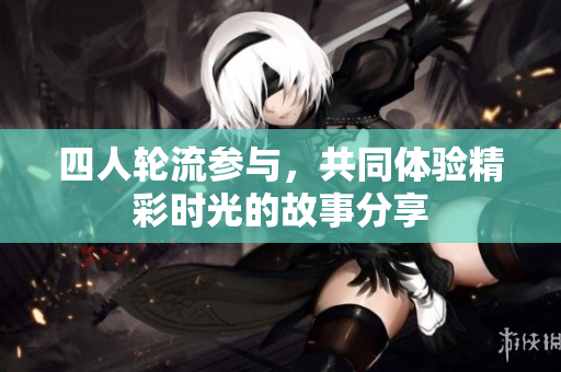 四人轮流参与，共同体验精彩时光的故事分享