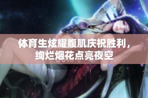 体育生炫耀腹肌庆祝胜利，绚烂烟花点亮夜空