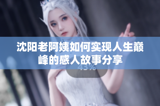 沈阳老阿姨如何实现人生巅峰的感人故事分享