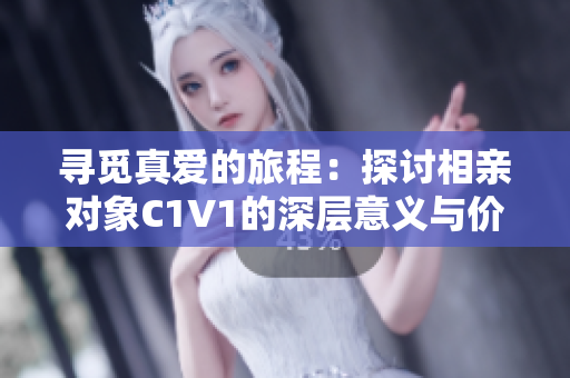 寻觅真爱的旅程：探讨相亲对象C1V1的深层意义与价值
