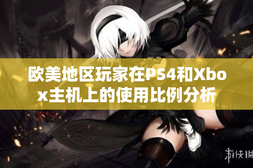 欧美地区玩家在PS4和Xbox主机上的使用比例分析
