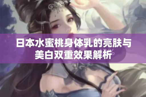 日本水蜜桃身体乳的亮肤与美白双重效果解析