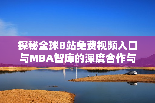 探秘全球B站免费视频入口与MBA智库的深度合作与影响