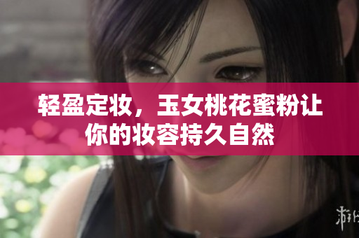 轻盈定妆，玉女桃花蜜粉让你的妆容持久自然
