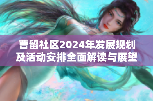 曹留社区2024年发展规划及活动安排全面解读与展望
