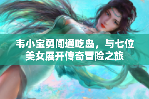 韦小宝勇闯通吃岛，与七位美女展开传奇冒险之旅