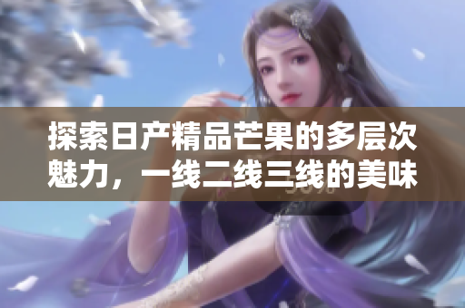 探索日产精品芒果的多层次魅力，一线二线三线的美味之旅