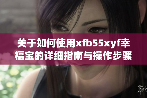 关于如何使用xfb55xyf幸福宝的详细指南与操作步骤