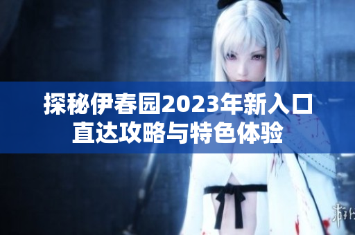 探秘伊春园2023年新入口直达攻略与特色体验