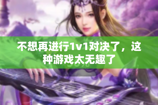 不想再进行1v1对决了，这种游戏太无趣了