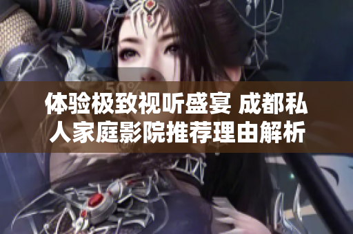 体验极致视听盛宴 成都私人家庭影院推荐理由解析