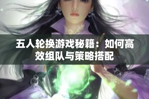 五人轮换游戏秘籍：如何高效组队与策略搭配