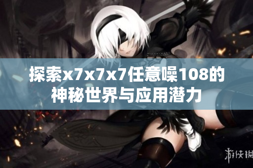 探索x7x7x7任意噪108的神秘世界与应用潜力