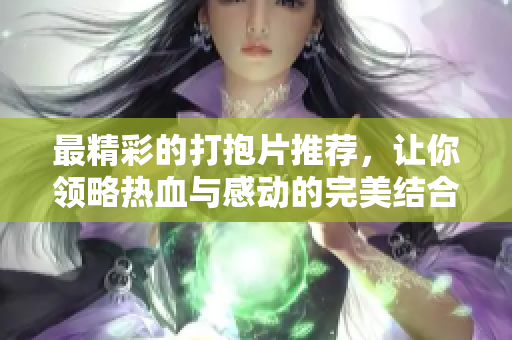 最精彩的打抱片推荐，让你领略热血与感动的完美结合