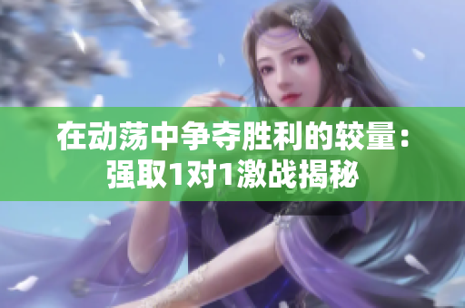 在动荡中争夺胜利的较量：强取1对1激战揭秘