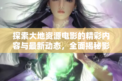 探索大地资源电影的精彩内容与最新动态，全面揭秘影视世界