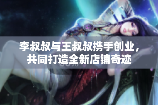 李叔叔与王叔叔携手创业，共同打造全新店铺奇迹