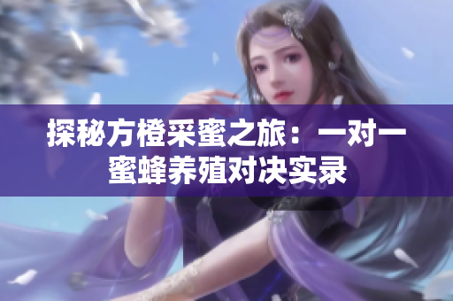 探秘方橙采蜜之旅：一对一蜜蜂养殖对决实录