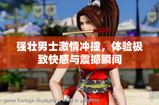 强壮男士激情冲撞，体验极致快感与震撼瞬间