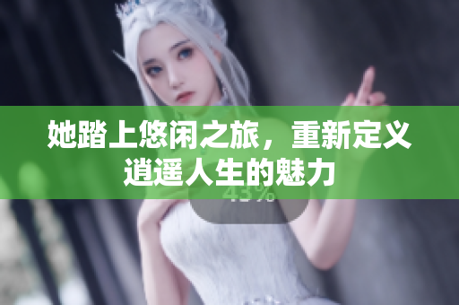 她踏上悠闲之旅，重新定义逍遥人生的魅力