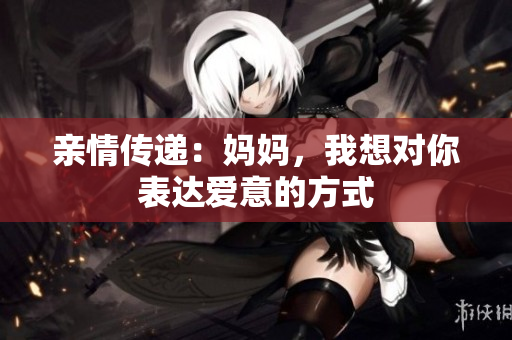 亲情传递：妈妈，我想对你表达爱意的方式