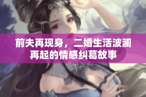 前夫再现身，二婚生活波澜再起的情感纠葛故事
