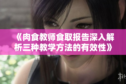 《肉食教师食取报告深入解析三种教学方法的有效性》