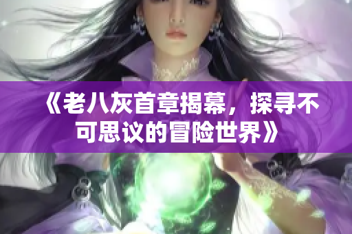 《老八灰首章揭幕，探寻不可思议的冒险世界》