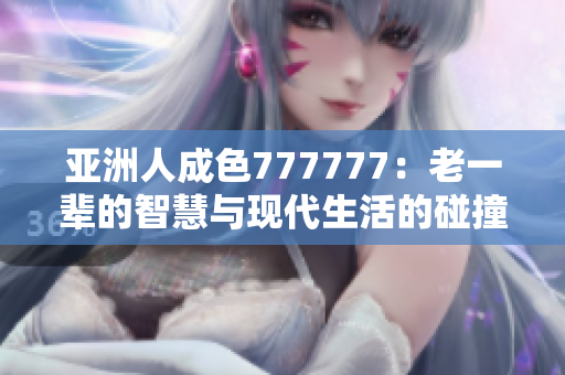 亚洲人成色777777：老一辈的智慧与现代生活的碰撞