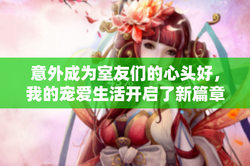 意外成为室友们的心头好，我的宠爱生活开启了新篇章
