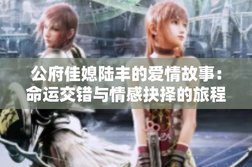 公府佳媳陆丰的爱情故事：命运交错与情感抉择的旅程
