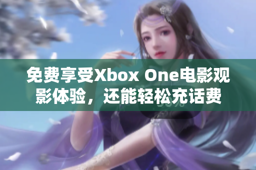 免费享受Xbox One电影观影体验，还能轻松充话费