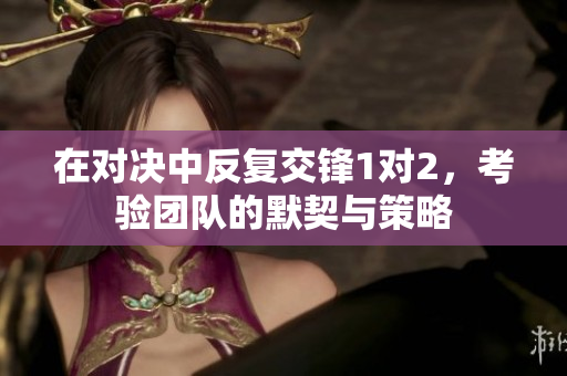 在对决中反复交锋1对2，考验团队的默契与策略