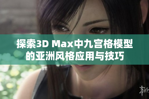 探索3D Max中九宫格模型的亚洲风格应用与技巧