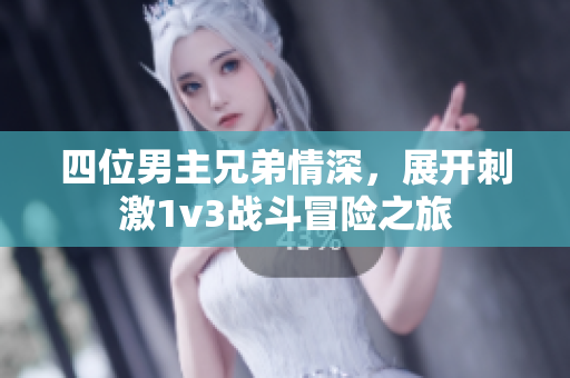四位男主兄弟情深，展开刺激1v3战斗冒险之旅